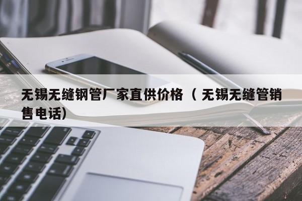 無(wú)錫無(wú)縫鋼管廠家直供價(jià)格（ 無(wú)錫無(wú)縫管銷售電話）