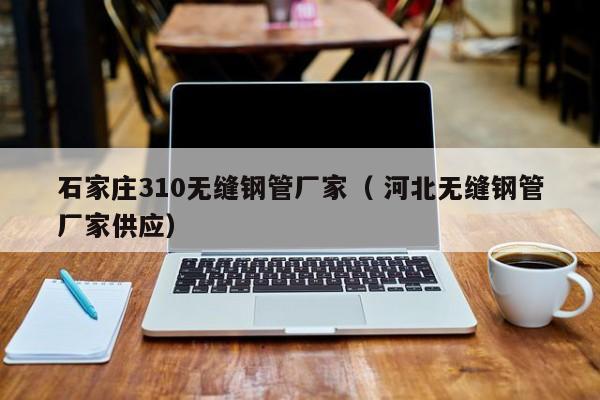 石家莊310無縫鋼管廠家（ 河北無縫鋼管廠家供應(yīng)）