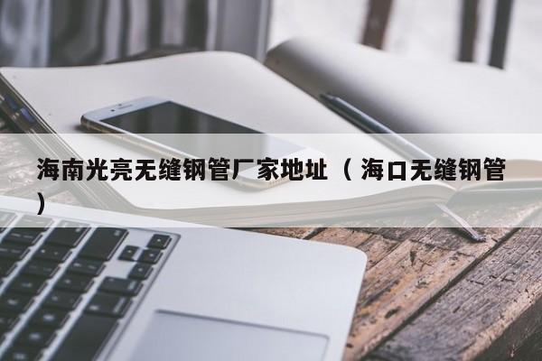 海南光亮無(wú)縫鋼管廠家地址（ 海口無(wú)縫鋼管）