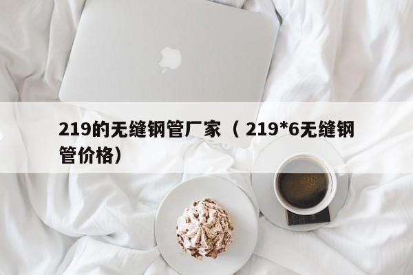 219的無縫鋼管廠家（ 219*6無縫鋼管價格）